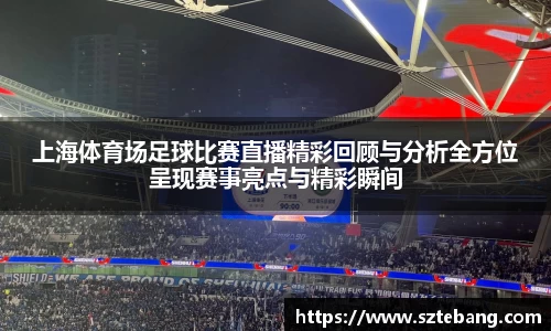 上海体育场足球比赛直播精彩回顾与分析全方位呈现赛事亮点与精彩瞬间